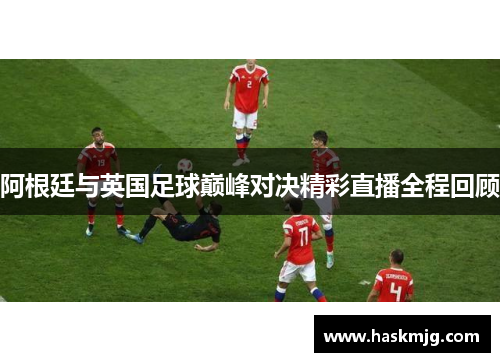 阿根廷与英国足球巅峰对决精彩直播全程回顾