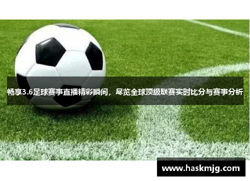 畅享3.6足球赛事直播精彩瞬间，尽览全球顶级联赛实时比分与赛事分析
